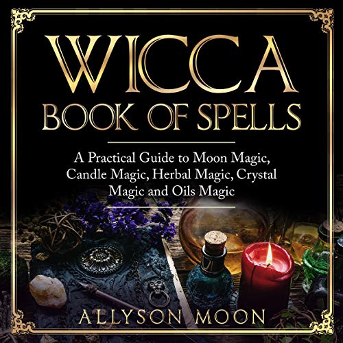 Wicca Book of Spells: A Practical Guide to Moon Magic, Candle Magic, Herbal Magic, Crystal Magic, and Oils Magic