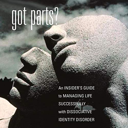 Got Parts? An Insider's Guide to Managing Life Successfully with Dissociative Identity Disorder