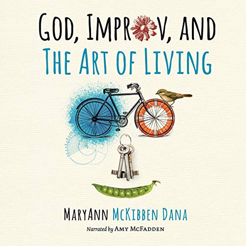 God, Improv, and the Art of Living by MaryAnn McKibben Dana