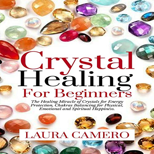 Crystal Healing for Beginners: The Healing Miracle of Crystals for Energy Protection, Chakras Balancing for Physical, Emotional and Spiritual Happiness by Laura Camero
