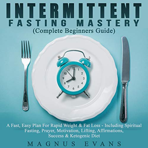 Intermittent Fasting Mastery (Complete Beginners Guide): An Easy Plan For Rapid Weight & Fat Loss - Including Spiritual Fasting, Prayer, Motivation, Lifting, Affirmations, Success & Ketogenic Diet