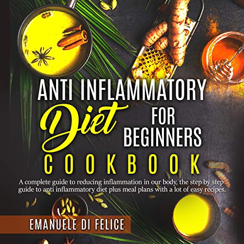 Anti Inflammatory Diet for Beginners Cookbook: A Complete Guide to Reducing Inflammation in Our Body, the Step by Step Guide to Anti Inflammatory Diet Plus Meal Plans with A Lot of Easy Recipes by Emanuele Di Felice
