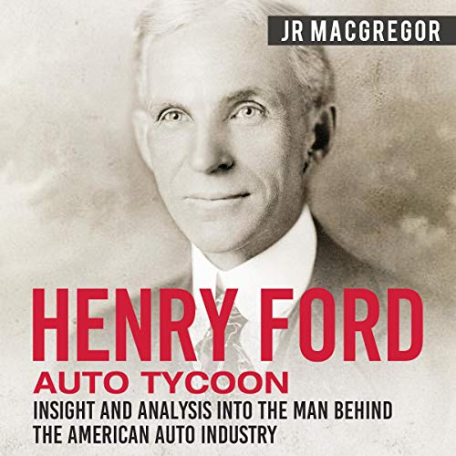 Henry Ford - Auto Tycoon: Insight and Analysis into the Man Behind the American Auto Industry