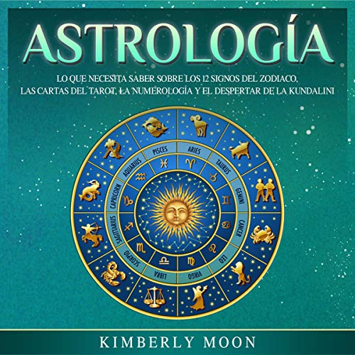 Astrología: Lo que necesita saber sobre los 12 signos del Zodiaco, las cartas del tarot, la numerología y el despertar de la kundalini