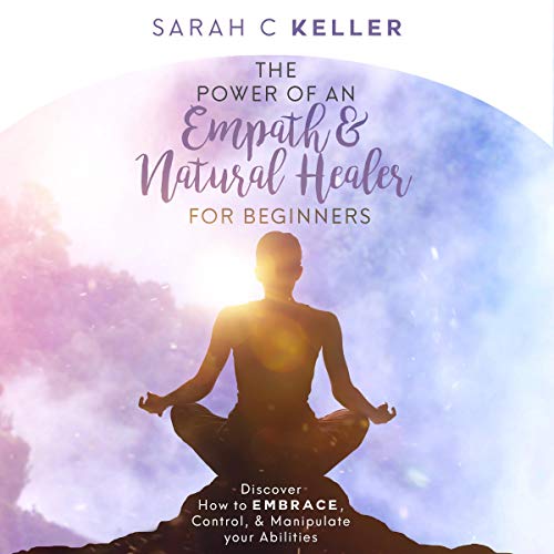 The Power of an Empath & Natural Healer for Beginners: Discover How to Embrace, Control, and Manipulate Your Abilities