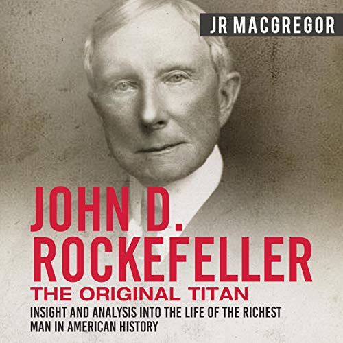 John D. Rockefeller: The Original Titan - Insight and Analysis into the Life of the Richest Man in American History