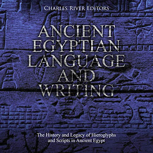 Ancient Egyptian Language and Writing: The History and Legacy of Hieroglyphs and Scripts in Ancient Egypt by Charles River Editors