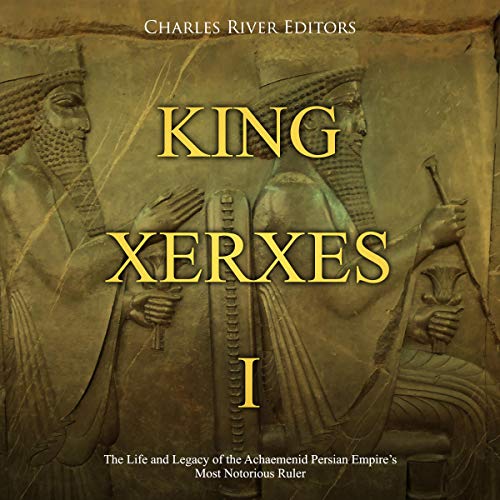 King Xerxes I: The Life and Legacy of the Achaemenid Persian Empire's Most Notorious Ruler by Charles River Editors