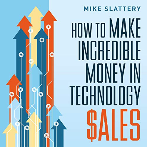 How to Make Incredible Money in Technology Sales by Mike Slattery
