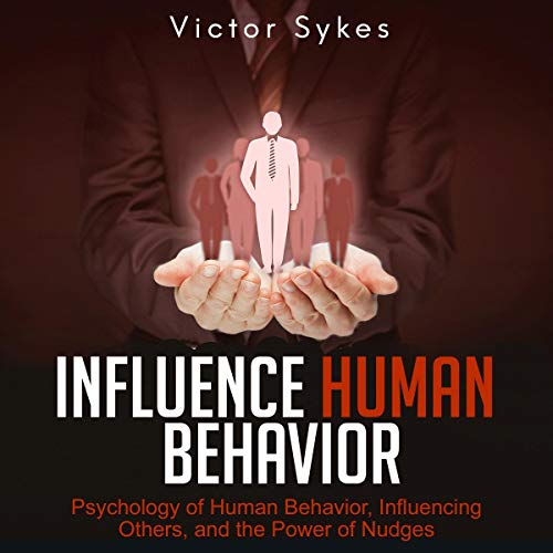 Influence Human Behavior: Psychology of Human Behavior, Influencing Others, and the Power of Nudges