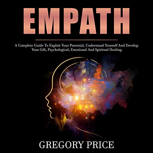 Empath: A Complete Guide to Exploit Your Potential, Understand Yourself and Develop Your Gift, Psychological, Emotional and Spiritual Healing.