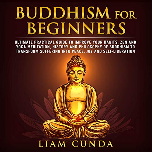 Buddhism for Beginners: Ultimate Practical Guide to Improve Your Habits, Zen and Yoga Meditation, History and Philosophy of Buddhism to Transform Suffering into Peace, Joy and Self-Liberation by Liam Cunda