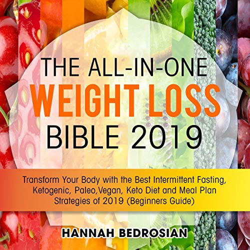 The All-In-One Weight Loss Bible 2019: Transform Your Body with the Best Intermittent Fasting, Ketogenic, Paleo, Vegan, Keto Diet and Meal Plan Strategies of 2019 by Hannah Bedrosian