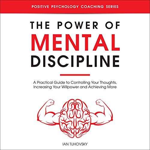 The Power of Mental Discipline: A Practical Guide to Controlling Your Thoughts, Increasing Your Willpower and Achieving More