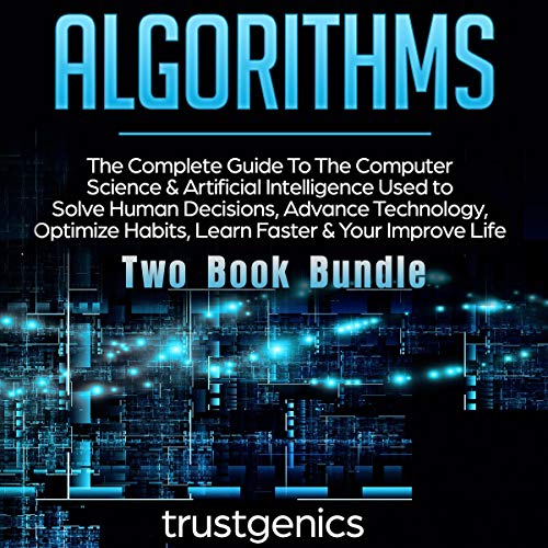 Algorithms: The Complete Guide to the Computer Science & Artificial Intelligence Used to Solve Human Decisions, Advance Technology, Optimize Habits, Learn Faster & Your Improve Life (Two-Book Bundle)