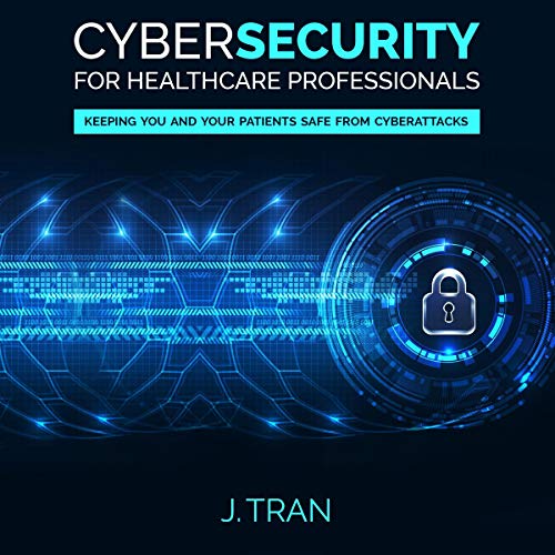 Cybersecurity for Healthcare Professionals by J. Tran
