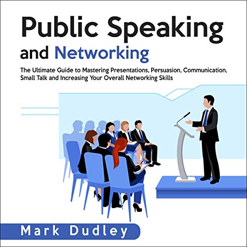 Public Speaking and Networking: The Ultimate Guide to Mastering Presentations, Persuasion, Communication, Small Talk and Increasing Your Overall Networking Skills