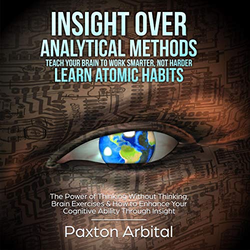 Insight over Analytical Methods: Teach Your Brain to Work Smarter, Not Harder - Learn Atomic Habits by Paxton Arbital