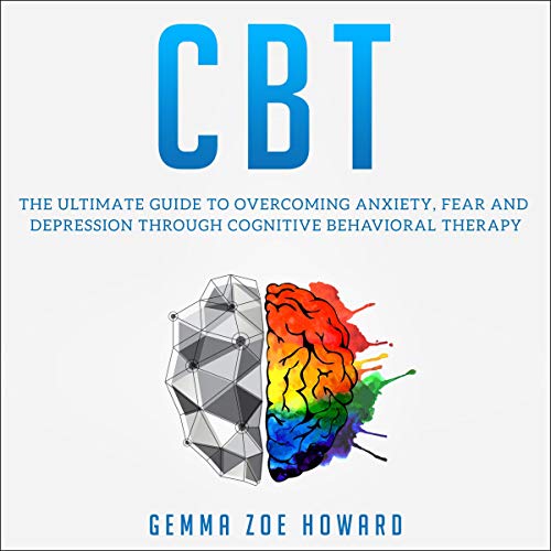 CBT: The Ultimate Guide to Overcoming Anxiety, Fear and Depression Through Cognitive Behavioral Therapy