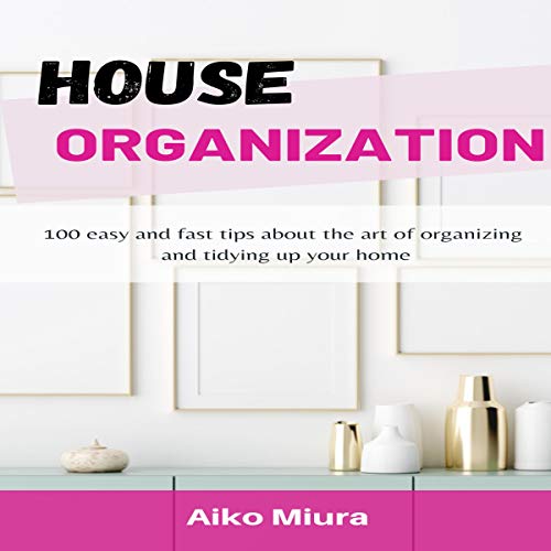 House Organization: 100 Easy and Fast Tips About the Art of Organizing and Tidying Up Your Home by Aiko Miura