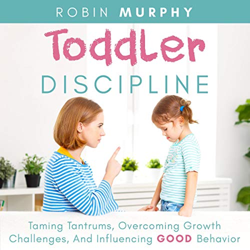 Toddler Discipline: Taming Tantrums, Overcoming Growth Challenges, and Influencing Good Behavior
