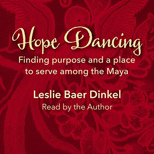 Hope Dancing: Finding Purpose and a Place to Serve Among the Maya by Leslie Baer Dinkel