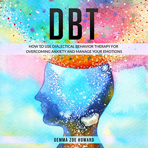 DBT: How to Use Dialectical Behavior Therapy for Overcoming Anxiety and Manage Your Emotions