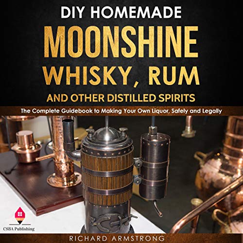 DIY Homemade Moonshine, Whisky, Rum, and Other Distilled Spirits