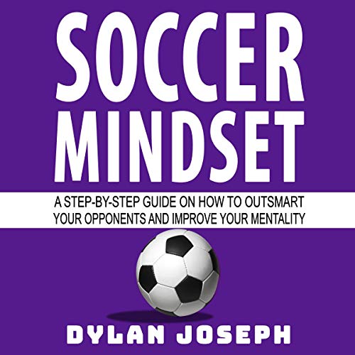 Soccer Mindset: A Step-by-Step Guide on How to Outsmart Your Opponents and Improve Your Mentality
