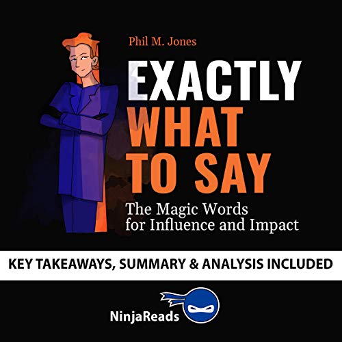 Summary of Exactly What to Say: The Magic Words for Influence and Impact by Phil M Jones