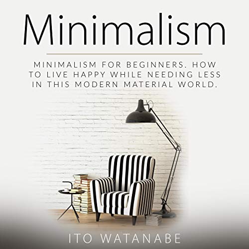 Minimalism: Minimalism for Beginners. How to Live Happy While Needing Less in This Modern Material World