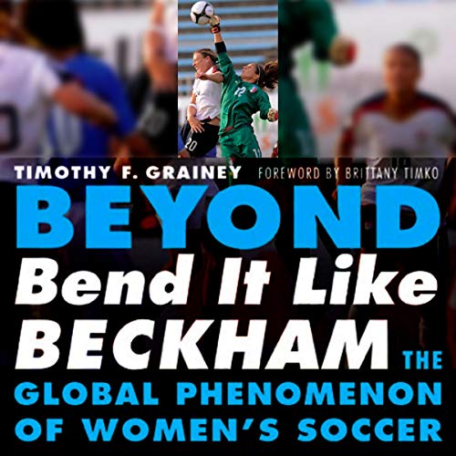 Beyond Bend It Like Beckham: The Global Phenomenon of Women's Soccer by Timothy F. Grainey