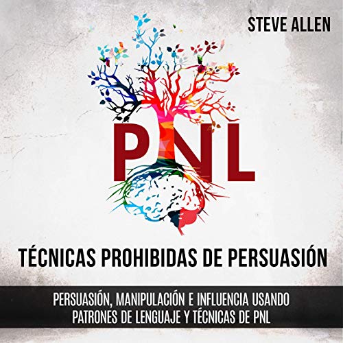 Técnicas prohibidas de Persuasión, manipulación e influencia usando patrones de lenguaje y técnicas de PNL (2a Edición) [Forbidden Persuasion, Manipulation, and Influence Techniques Using Language Patterns and NLP Techniques (2nd Edition)]