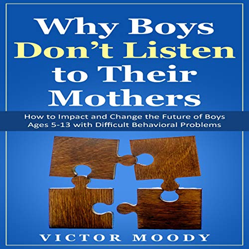 Why Boys Don’t Listen to Their Mothers: How to Impact and Change the Future of Boys Ages 5-13 with Difficult Behavioral Problems by Victor Moody