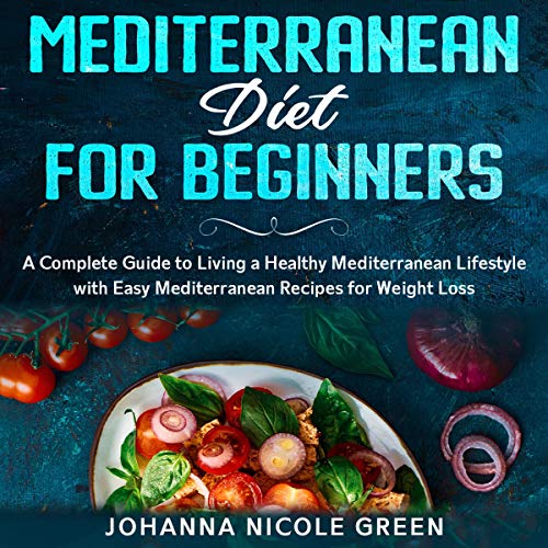 Mediterranean Diet for Beginners: A Complete Guide to Living a Healthy Mediterranean Lifestyle with Easy Mediterranean Recipes for Weight Loss