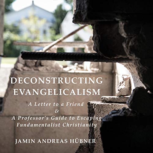 Deconstructing Evangelicalism: A Letter to a Friend & a Professor's Guide to Escaping Fundamentalist Christianity by Jamin Andreas Hübner