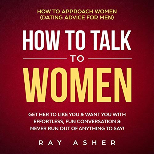 How to Talk to Women: Get Her to Like You & Want You With Effortless, Fun Conversation & Never Run Out of Anything to Say!