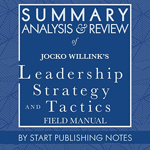 Summary, Analysis, and Review of Jocko Willink's Leadership Strategy and Tactics: Field Manual