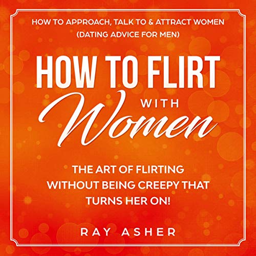 How to Flirt with Women: The Art of Flirting Without Being Creepy That Turns Her On! How to Approach, Talk to & Attract Women
