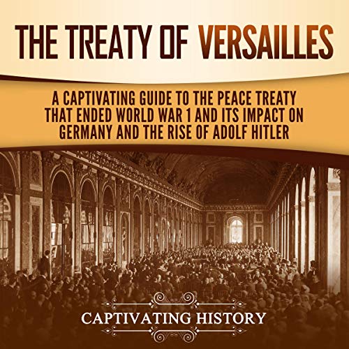 The Treaty of Versailles: A Captivating Guide to the Peace Treaty That Ended World War 1 and Its Impact on Germany and the Rise of Adolf Hitler by Captivating History