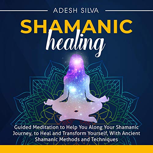Shamanic Healing: Guided Meditation to Help You Along Your Shamanic Journey, to Heal and Transform Yourself, with Ancient Shamanic Methods and Techniques by Adesh Silva
