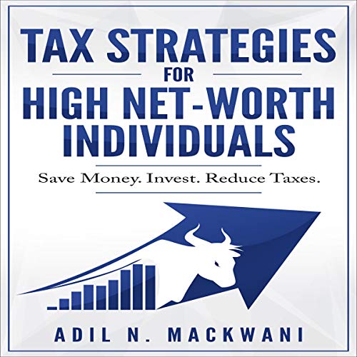 Tax Strategies for High Net-Worth Individuals: Save Money. Invest. Reduce Taxes. by Adil N. Mackwani
