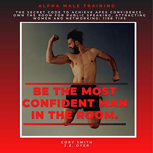 Be the Most Confident Man in the Room. The Secret Code to Achieve Apex Confidence. Own the Room for Public Speaking, Attracting Women and Networking: 1198 Tips