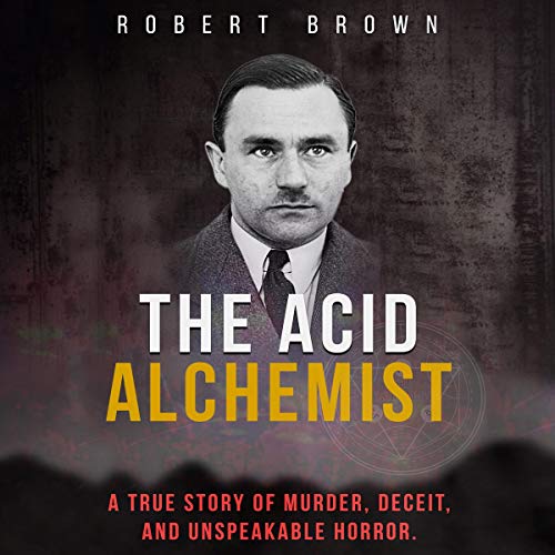 The Acid Alchemist: A True Story of Murder, Deceit, and Unspeakable Horror