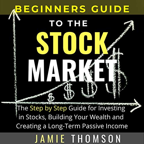 Beginners Guide to the Stock Market: The Simple Step-by-Step Guide for Investing in Stocks, Building Your Wealth and Creating a Long-Term Passive Income