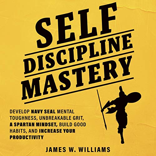 Self-Discipline Mastery: Develop Navy Seal Mental Toughness, Unbreakable Grit, Spartan Mindset, Build Good Habits, and Increase Your Productivity