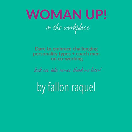Woman Up! In the Workplace. Kick Ass. Take Names. Thank Me Later!