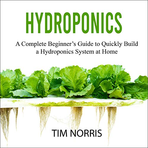 Hydroponics: A Complete Beginner's Guide to Quickly Build a Hydroponics System at Home by Tim Norris