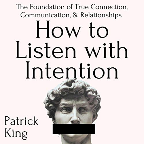 How to Listen with Intention: The Foundation of True Connection, Communication, and Relationships
