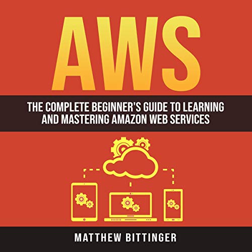 AWS: The Complete Beginner's Guide to Learning and Mastering Amazon Web Services
